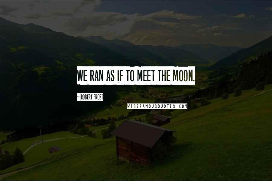 Robert Frost Quotes: We ran as if to meet the moon.