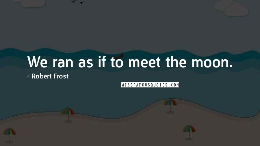 Robert Frost Quotes: We ran as if to meet the moon.