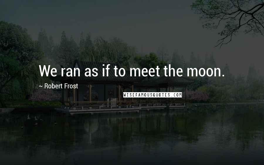 Robert Frost Quotes: We ran as if to meet the moon.