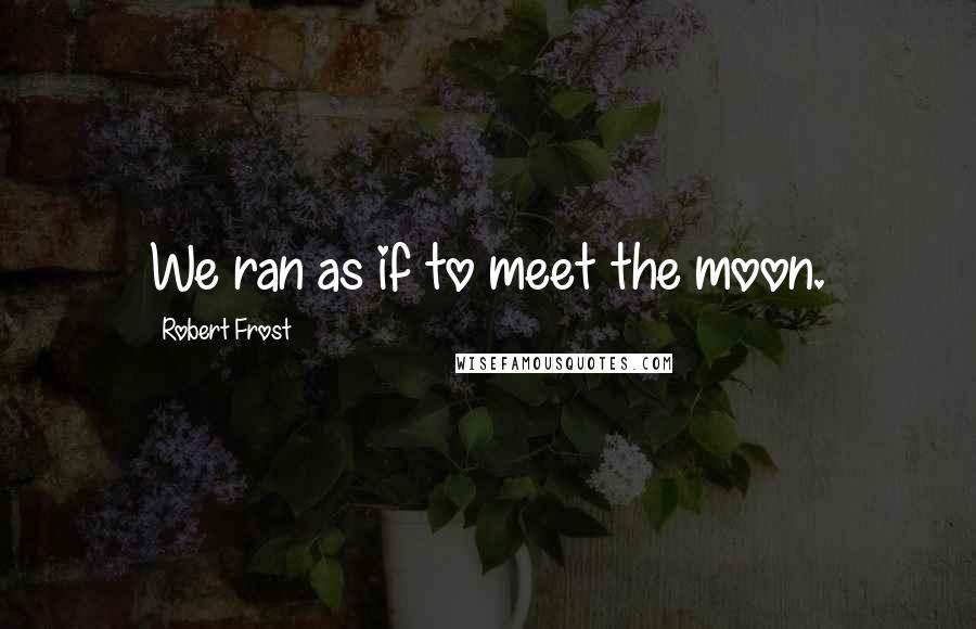 Robert Frost Quotes: We ran as if to meet the moon.