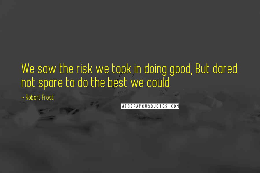 Robert Frost Quotes: We saw the risk we took in doing good, But dared not spare to do the best we could