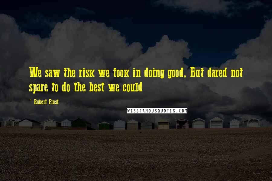 Robert Frost Quotes: We saw the risk we took in doing good, But dared not spare to do the best we could