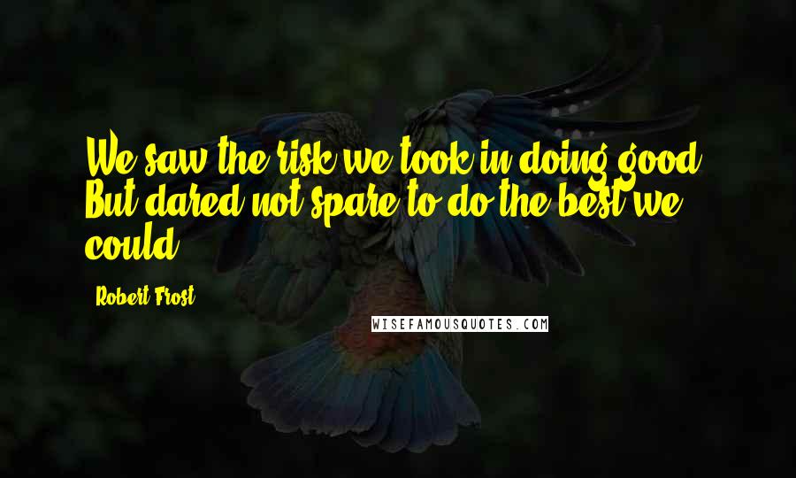 Robert Frost Quotes: We saw the risk we took in doing good, But dared not spare to do the best we could
