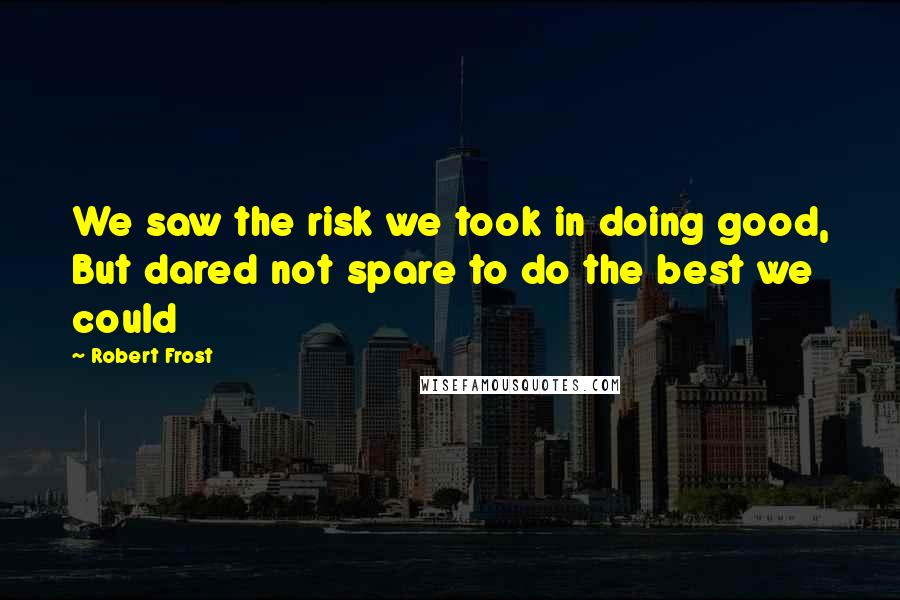 Robert Frost Quotes: We saw the risk we took in doing good, But dared not spare to do the best we could