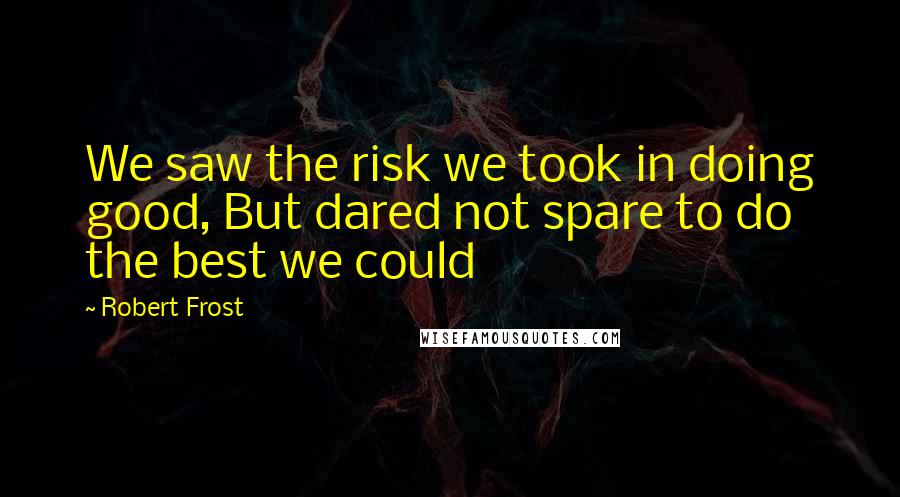 Robert Frost Quotes: We saw the risk we took in doing good, But dared not spare to do the best we could