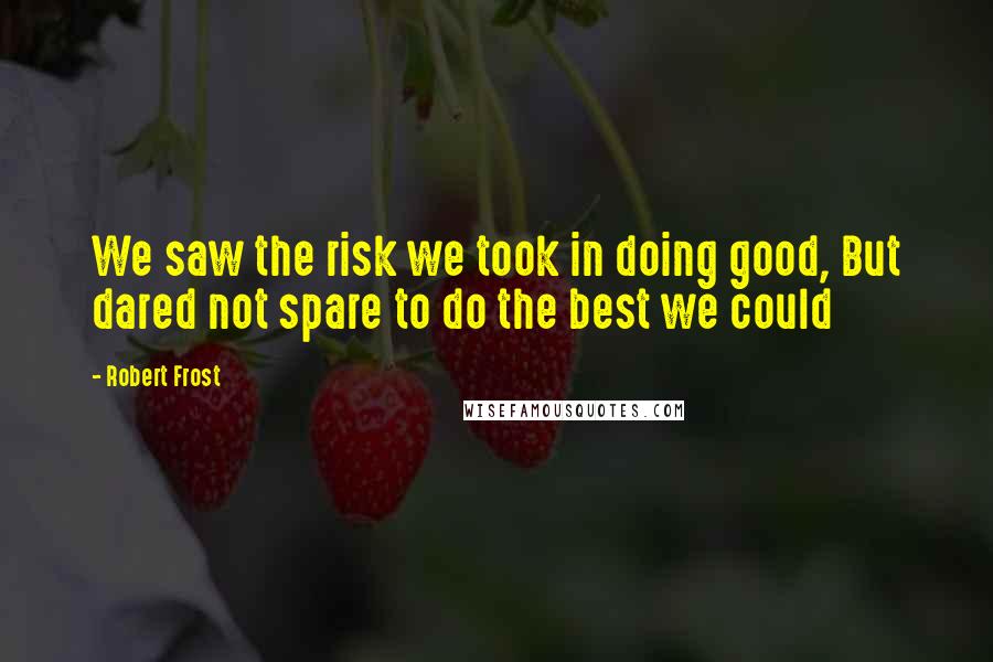 Robert Frost Quotes: We saw the risk we took in doing good, But dared not spare to do the best we could