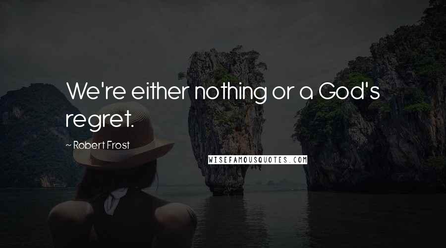 Robert Frost Quotes: We're either nothing or a God's regret.