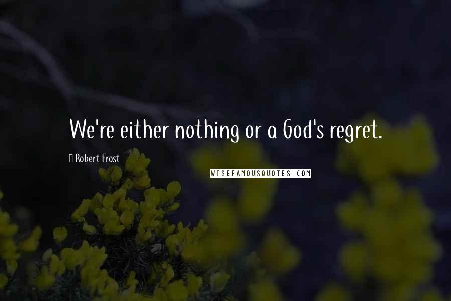 Robert Frost Quotes: We're either nothing or a God's regret.