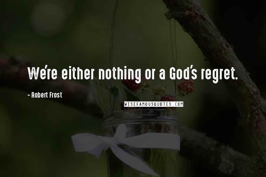 Robert Frost Quotes: We're either nothing or a God's regret.