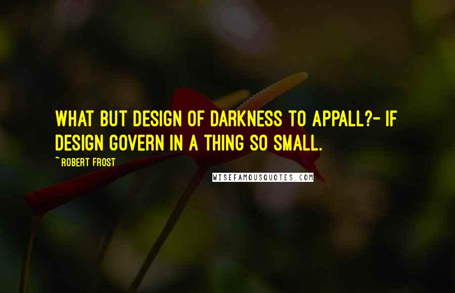 Robert Frost Quotes: What but design of darkness to appall?- If design govern in a thing so small.