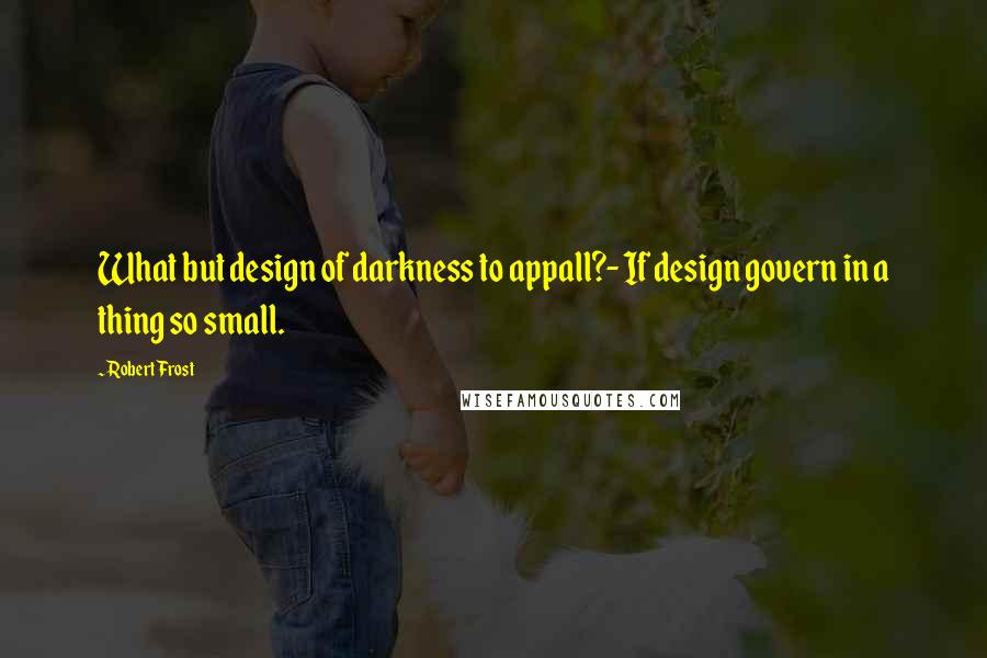 Robert Frost Quotes: What but design of darkness to appall?- If design govern in a thing so small.