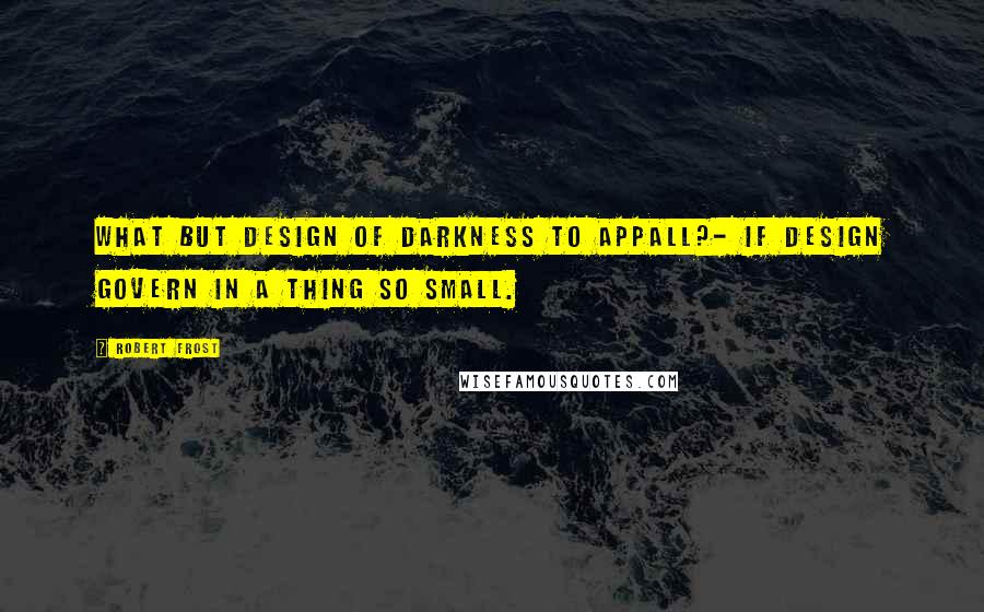 Robert Frost Quotes: What but design of darkness to appall?- If design govern in a thing so small.