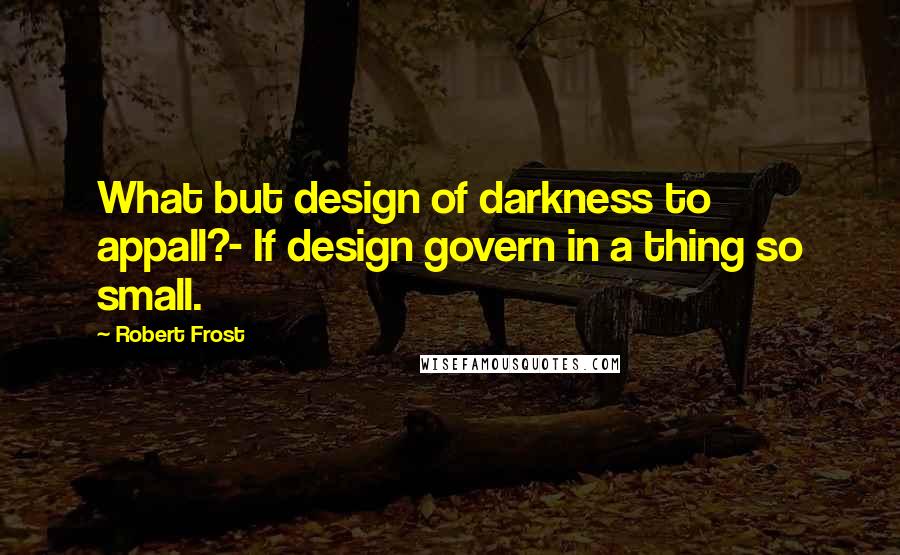 Robert Frost Quotes: What but design of darkness to appall?- If design govern in a thing so small.