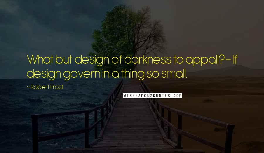 Robert Frost Quotes: What but design of darkness to appall?- If design govern in a thing so small.