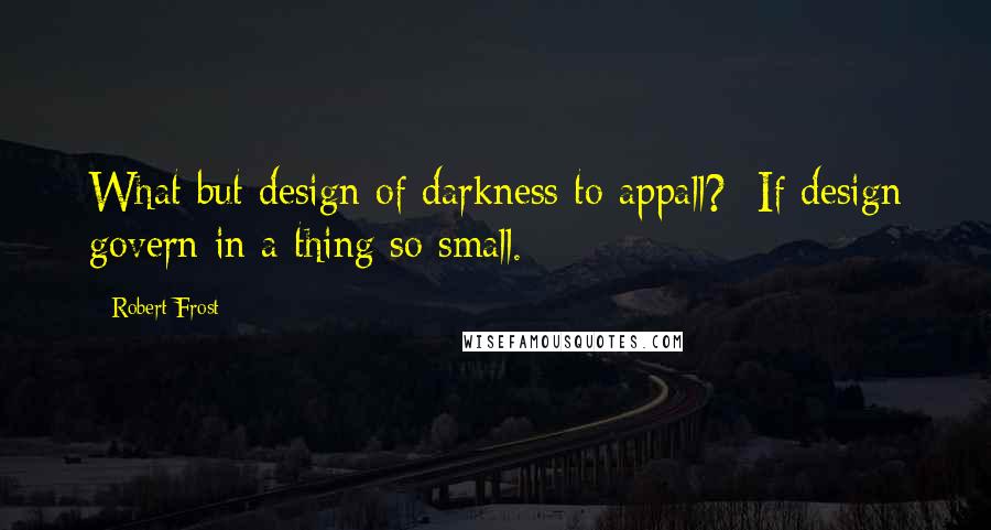 Robert Frost Quotes: What but design of darkness to appall?- If design govern in a thing so small.