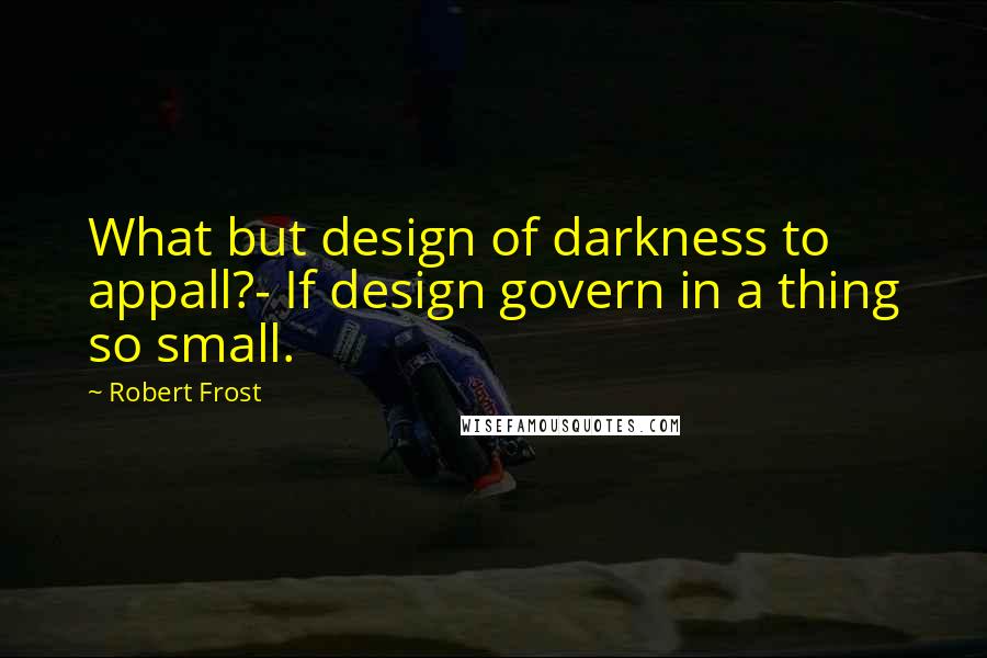 Robert Frost Quotes: What but design of darkness to appall?- If design govern in a thing so small.