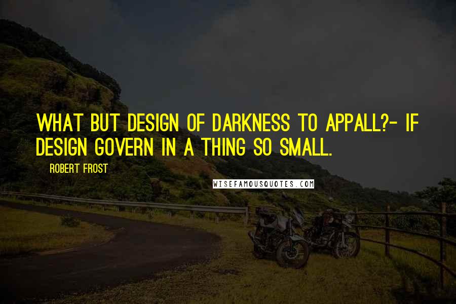 Robert Frost Quotes: What but design of darkness to appall?- If design govern in a thing so small.