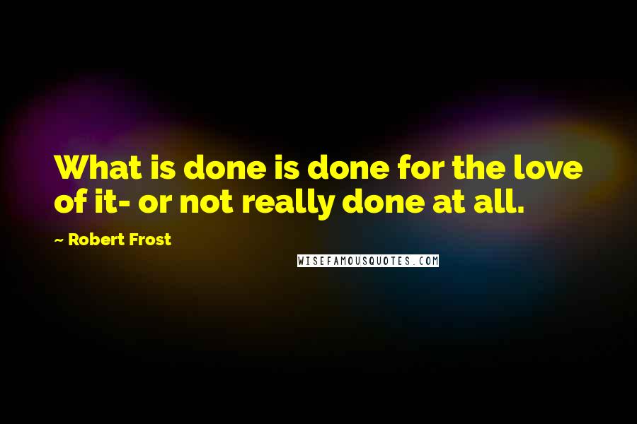 Robert Frost Quotes: What is done is done for the love of it- or not really done at all.