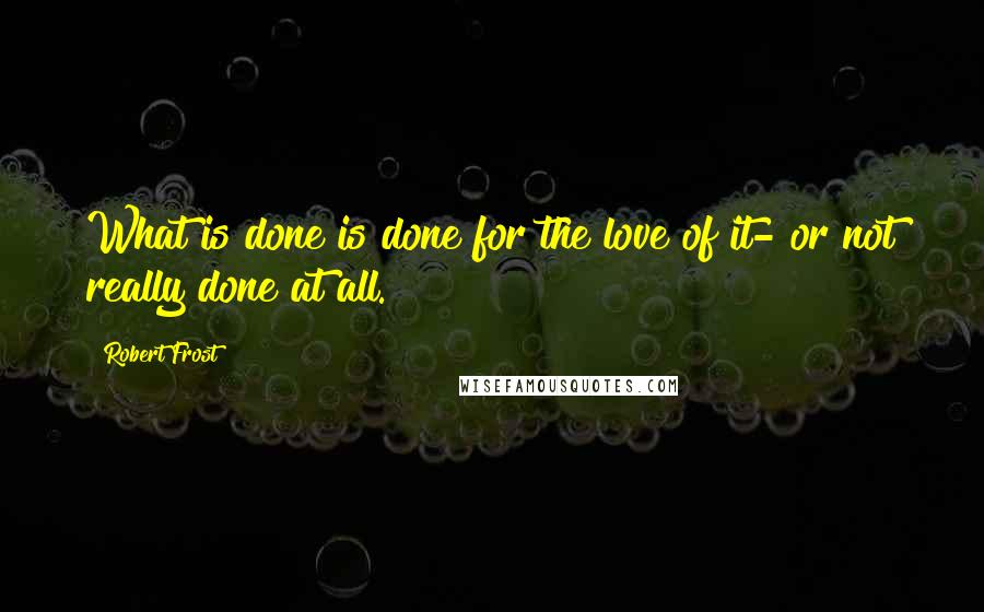 Robert Frost Quotes: What is done is done for the love of it- or not really done at all.