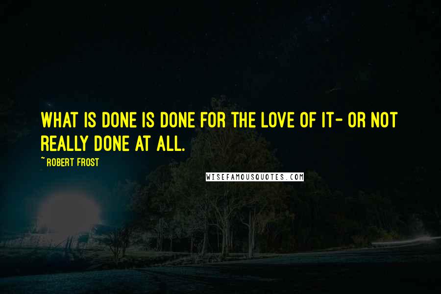 Robert Frost Quotes: What is done is done for the love of it- or not really done at all.