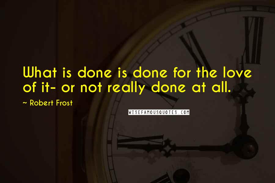 Robert Frost Quotes: What is done is done for the love of it- or not really done at all.