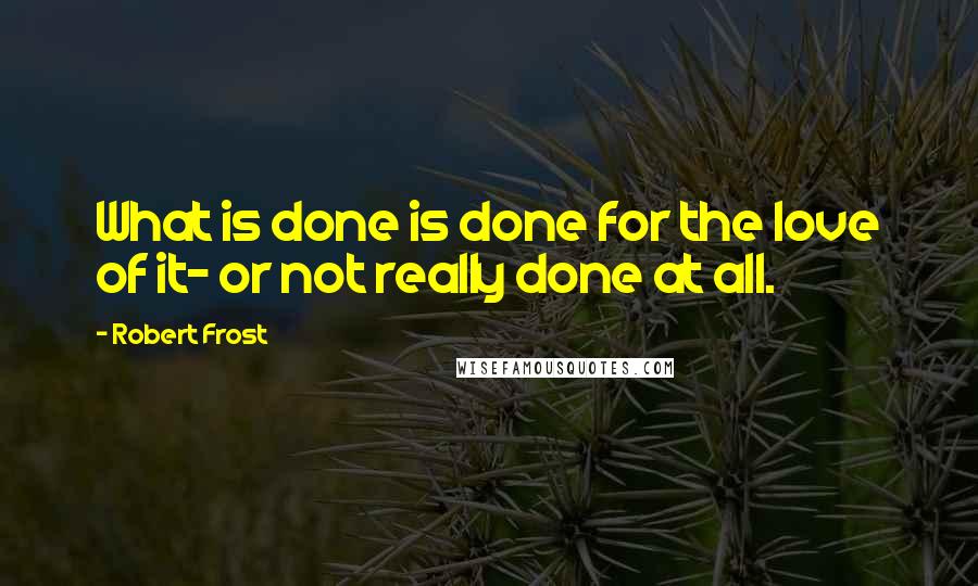 Robert Frost Quotes: What is done is done for the love of it- or not really done at all.