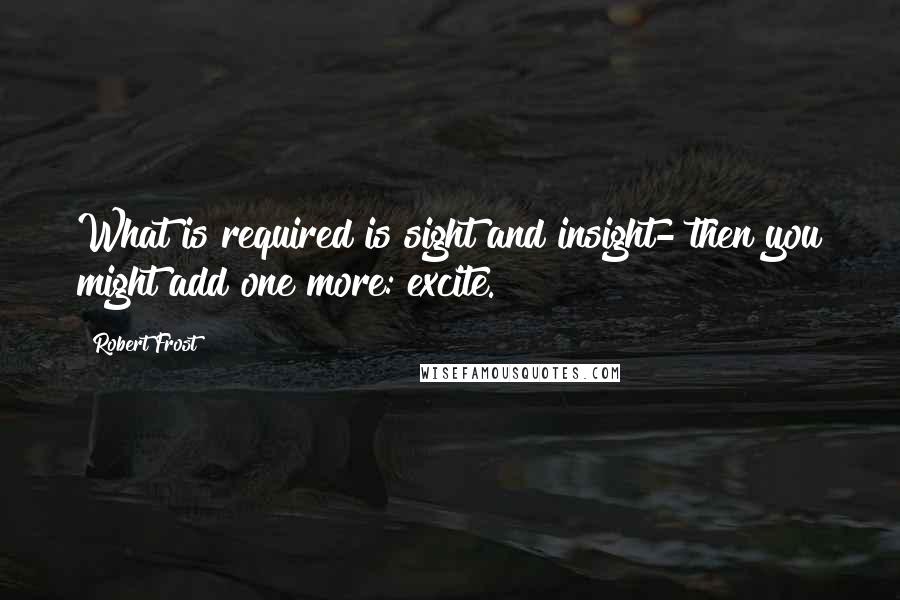 Robert Frost Quotes: What is required is sight and insight- then you might add one more: excite.