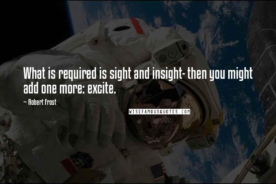 Robert Frost Quotes: What is required is sight and insight- then you might add one more: excite.