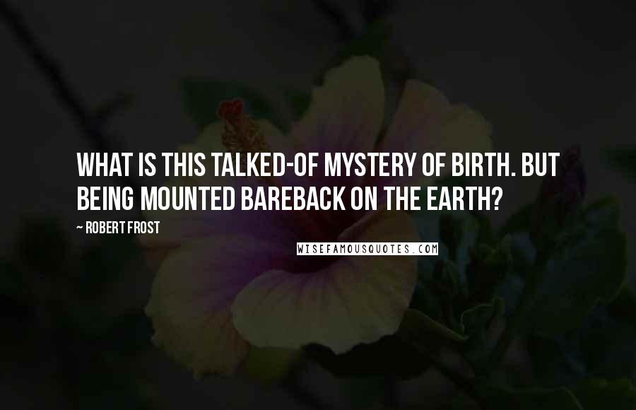 Robert Frost Quotes: What is this talked-of mystery of birth. But being mounted bareback on the earth?