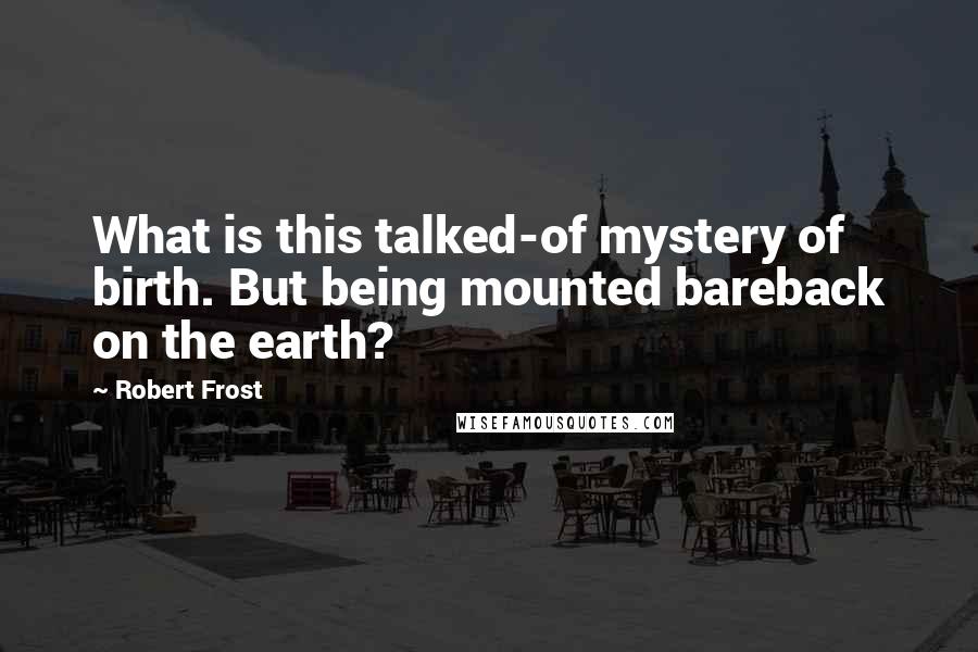 Robert Frost Quotes: What is this talked-of mystery of birth. But being mounted bareback on the earth?