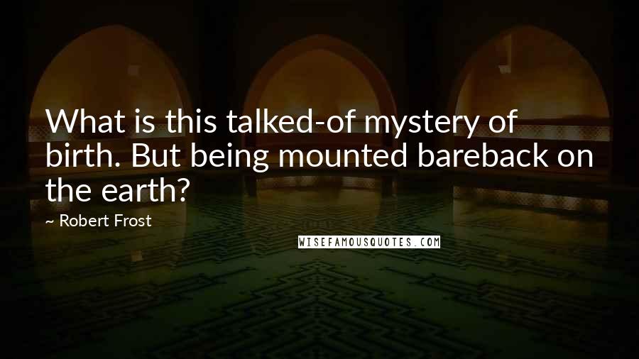 Robert Frost Quotes: What is this talked-of mystery of birth. But being mounted bareback on the earth?