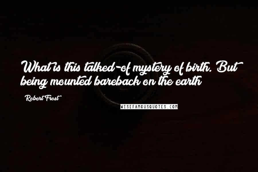 Robert Frost Quotes: What is this talked-of mystery of birth. But being mounted bareback on the earth?