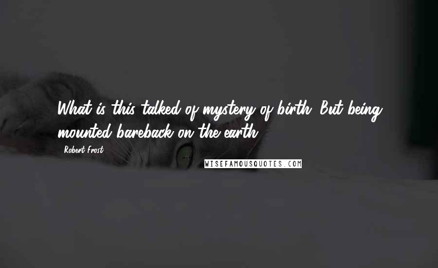 Robert Frost Quotes: What is this talked-of mystery of birth. But being mounted bareback on the earth?