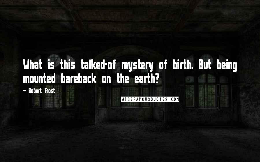 Robert Frost Quotes: What is this talked-of mystery of birth. But being mounted bareback on the earth?