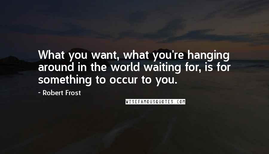 Robert Frost Quotes: What you want, what you're hanging around in the world waiting for, is for something to occur to you.