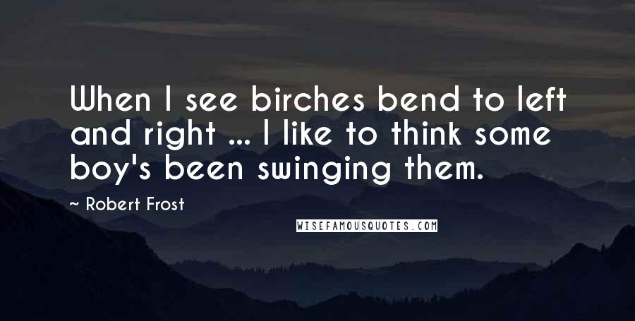 Robert Frost Quotes: When I see birches bend to left and right ... I like to think some boy's been swinging them.