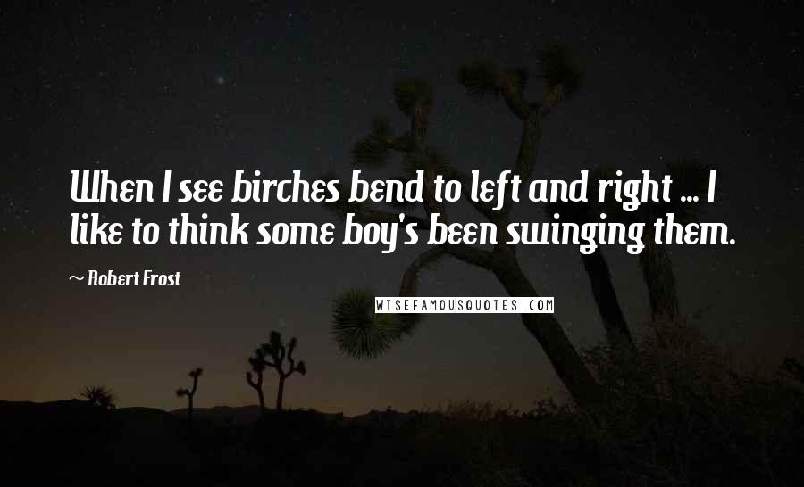 Robert Frost Quotes: When I see birches bend to left and right ... I like to think some boy's been swinging them.