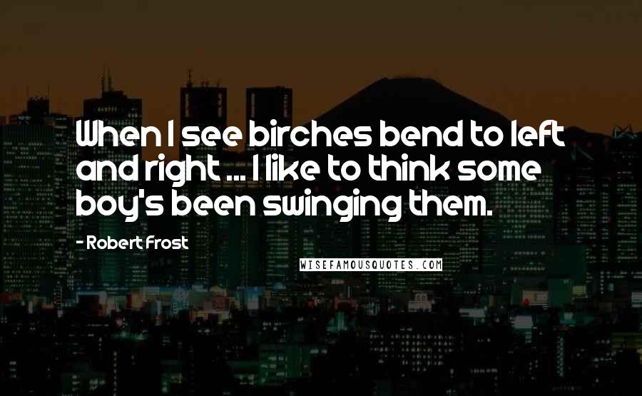 Robert Frost Quotes: When I see birches bend to left and right ... I like to think some boy's been swinging them.