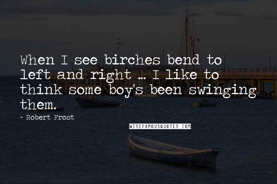 Robert Frost Quotes: When I see birches bend to left and right ... I like to think some boy's been swinging them.