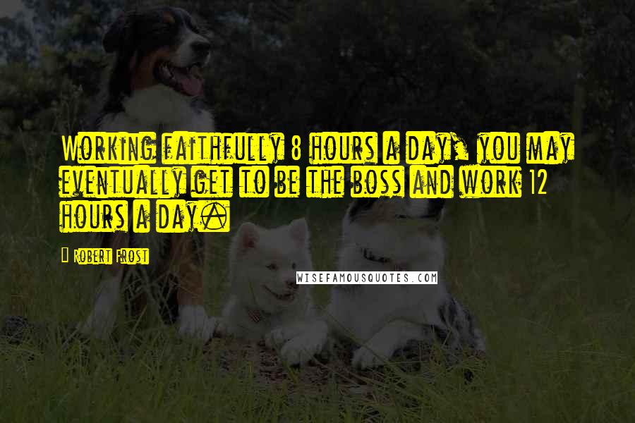 Robert Frost Quotes: Working faithfully 8 hours a day, you may eventually get to be the boss and work 12 hours a day.