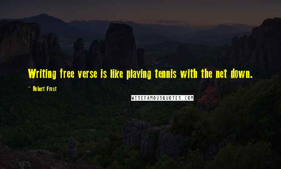 Robert Frost Quotes: Writing free verse is like playing tennis with the net down.