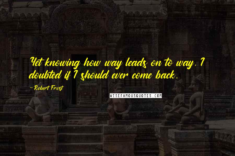 Robert Frost Quotes: Yet knowing how way leads on to way, I doubted if I should ever come back.