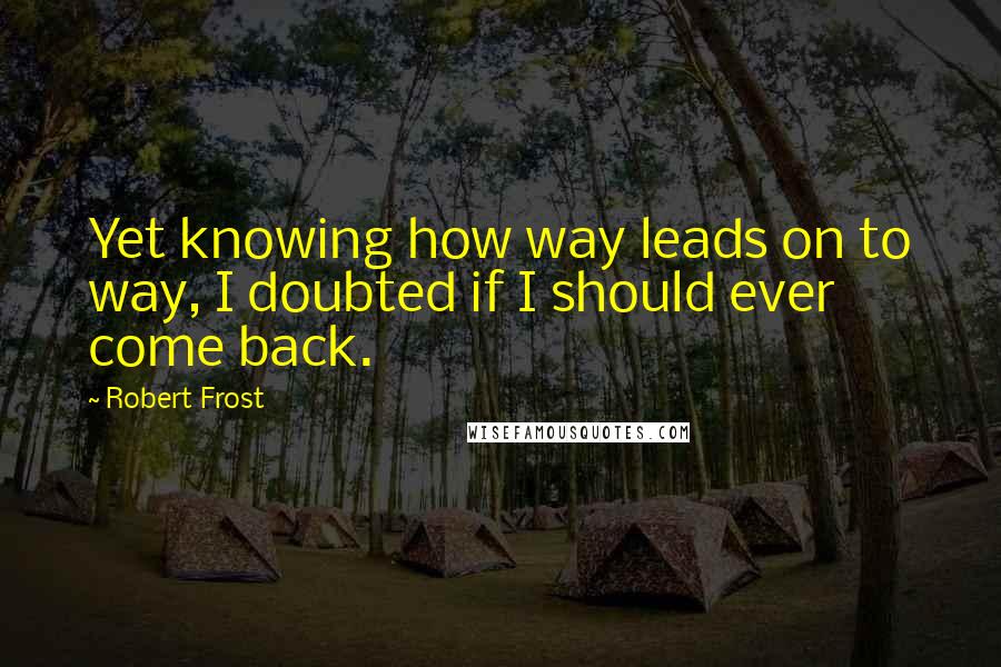 Robert Frost Quotes: Yet knowing how way leads on to way, I doubted if I should ever come back.