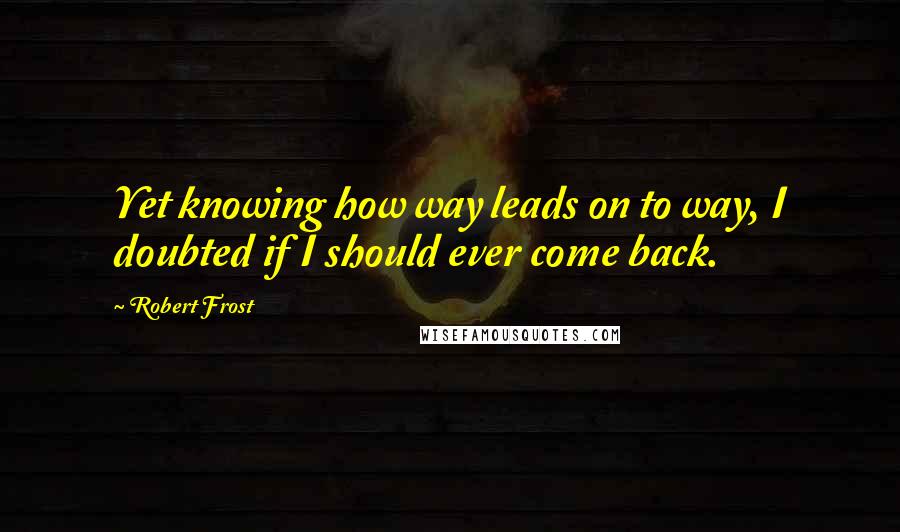 Robert Frost Quotes: Yet knowing how way leads on to way, I doubted if I should ever come back.