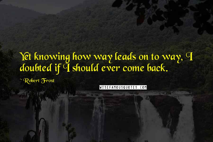 Robert Frost Quotes: Yet knowing how way leads on to way, I doubted if I should ever come back.