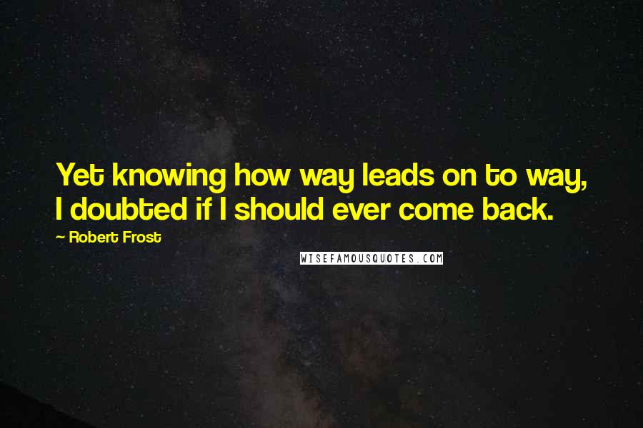 Robert Frost Quotes: Yet knowing how way leads on to way, I doubted if I should ever come back.