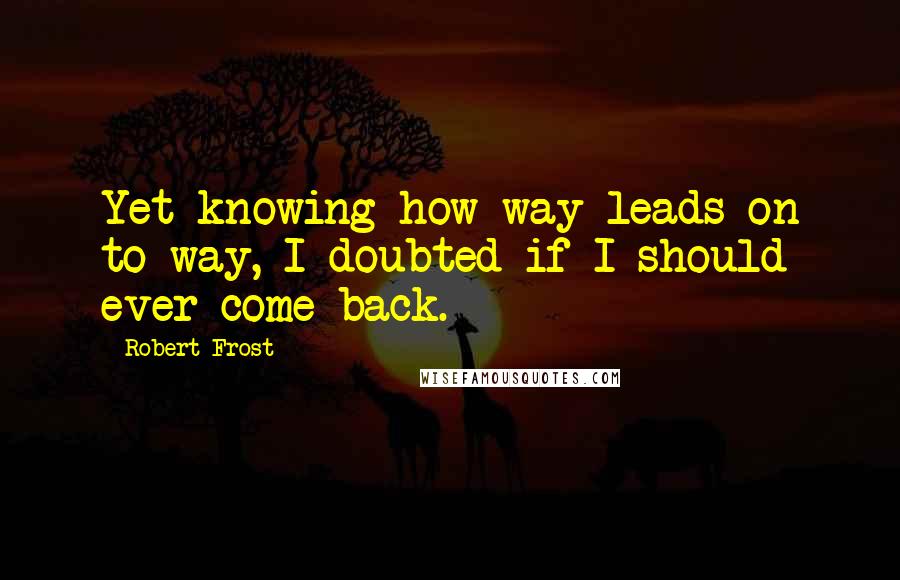 Robert Frost Quotes: Yet knowing how way leads on to way, I doubted if I should ever come back.