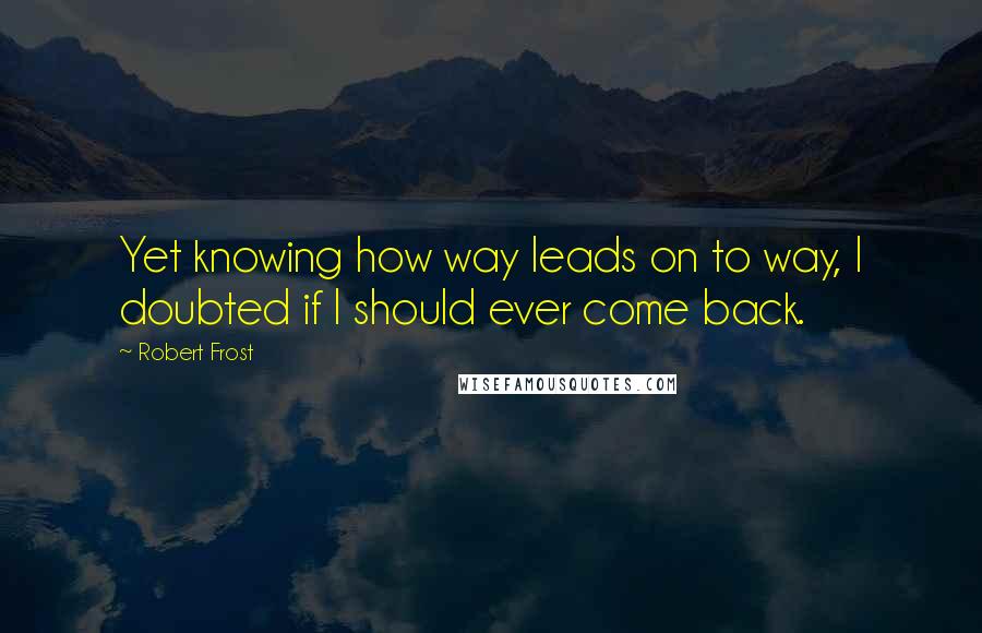 Robert Frost Quotes: Yet knowing how way leads on to way, I doubted if I should ever come back.