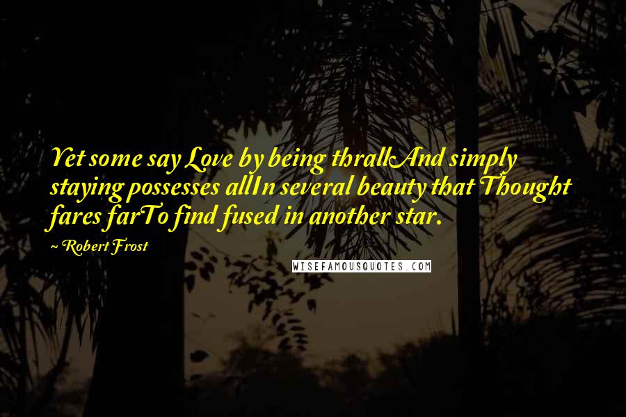 Robert Frost Quotes: Yet some say Love by being thrallAnd simply staying possesses allIn several beauty that Thought fares farTo find fused in another star.