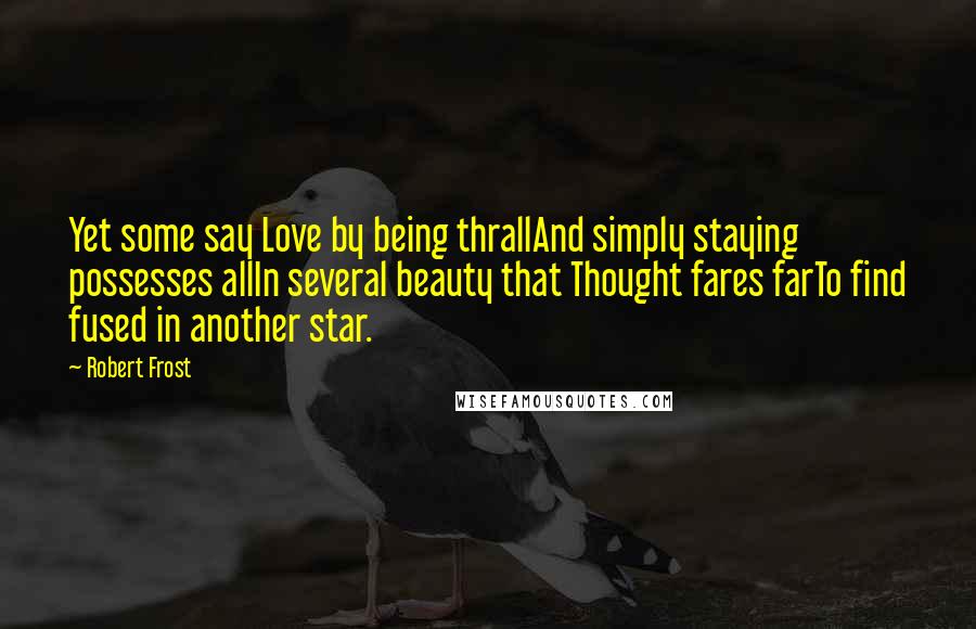 Robert Frost Quotes: Yet some say Love by being thrallAnd simply staying possesses allIn several beauty that Thought fares farTo find fused in another star.